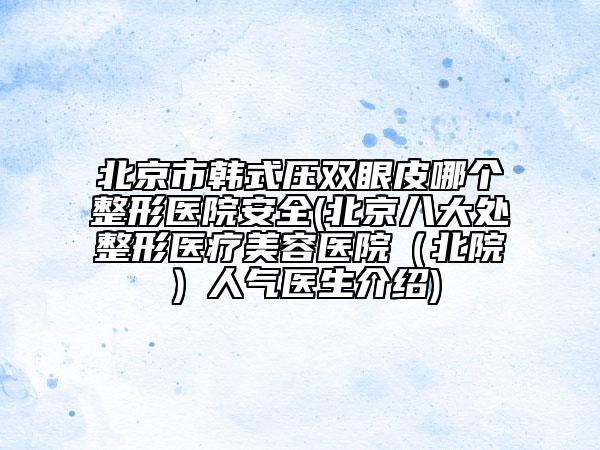 北京市韓式壓雙眼皮哪個整形醫(yī)院安全(北京八大處整形醫(yī)療美容醫(yī)院（北院）人氣醫(yī)生介紹)