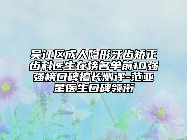 吳江區(qū)成人隱形牙齒矯正齒科醫(yī)生在榜名單前10強(qiáng)強(qiáng)榜口碑擅長(zhǎng)測(cè)評(píng)-范亞星醫(yī)生口碑領(lǐng)銜