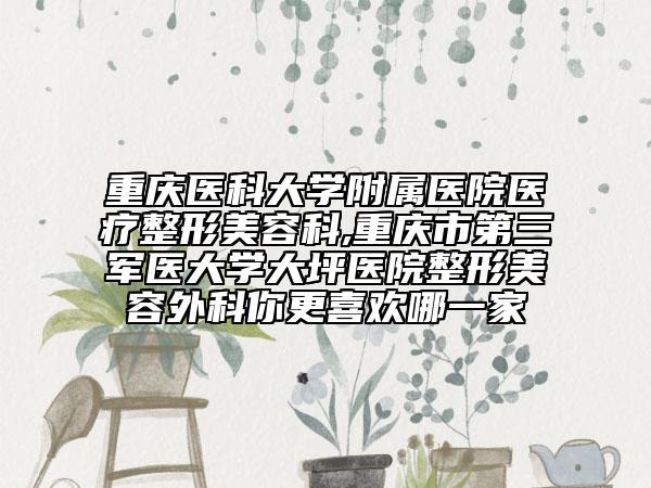 重慶醫(yī)科大學(xué)附屬醫(yī)院醫(yī)療整形美容科,重慶市第三軍醫(yī)大學(xué)大坪醫(yī)院整形美容外科你更喜歡哪一家