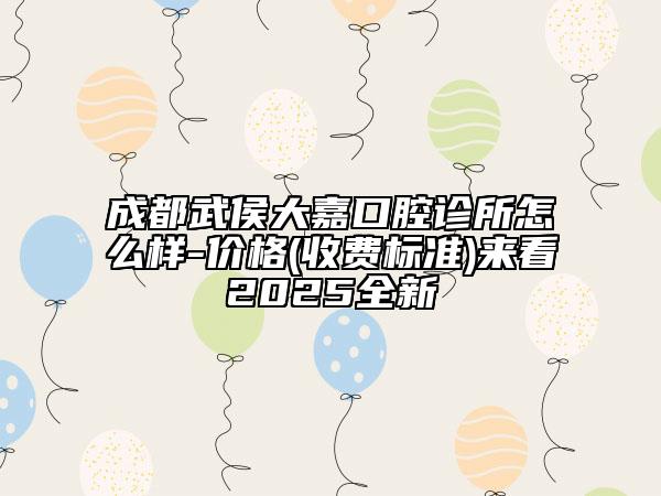 成都武侯大嘉口腔診所怎么樣-價格(收費(fèi)標(biāo)準(zhǔn))來看2025全新