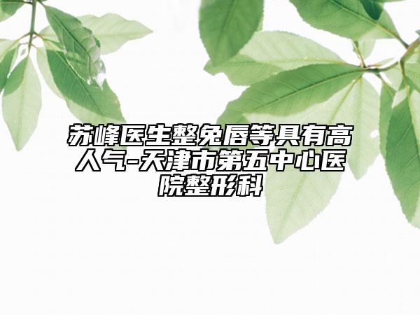 蘇峰醫(yī)生整兔唇等具有高人氣-天津市第五中心醫(yī)院整形科