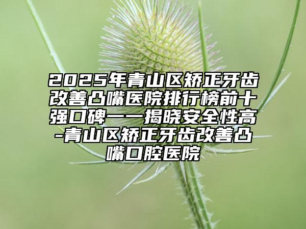2025年青山區(qū)矯正牙齒改善凸嘴醫(yī)院排行榜前十強(qiáng)口碑一一揭曉安全性高-青山區(qū)矯正牙齒改善凸嘴口腔醫(yī)院