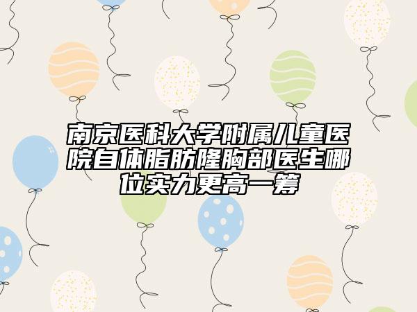 南京醫(yī)科大學(xué)附屬兒童醫(yī)院自體脂肪隆胸部醫(yī)生哪位實(shí)力更高一籌