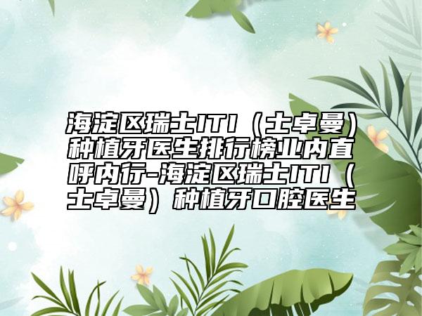 海淀區(qū)瑞士ITI(士卓曼)種植牙醫(yī)生排行榜業(yè)內(nèi)直呼內(nèi)行-海淀區(qū)瑞士ITI(士卓曼)種植牙口腔醫(yī)生