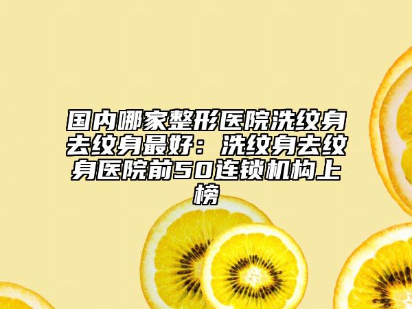 國內(nèi)哪家整形醫(yī)院洗紋身去紋身最好:洗紋身去紋身醫(yī)院前50連鎖機(jī)構(gòu)上榜