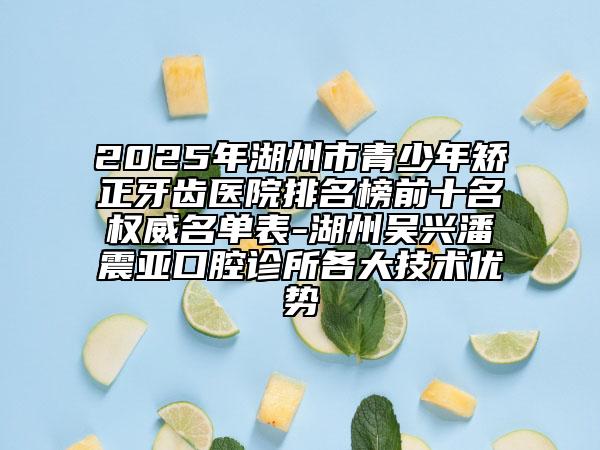 2025年湖州市青少年矯正牙齒醫(yī)院排名榜前十名權(quán)威名單表-湖州吳興潘震亞口腔診所各大技術(shù)優(yōu)勢