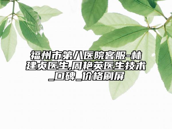 福州市第八醫(yī)院客服-林建貞醫(yī)生,周艷英醫(yī)生技術(shù)_口碑_價格刷屏