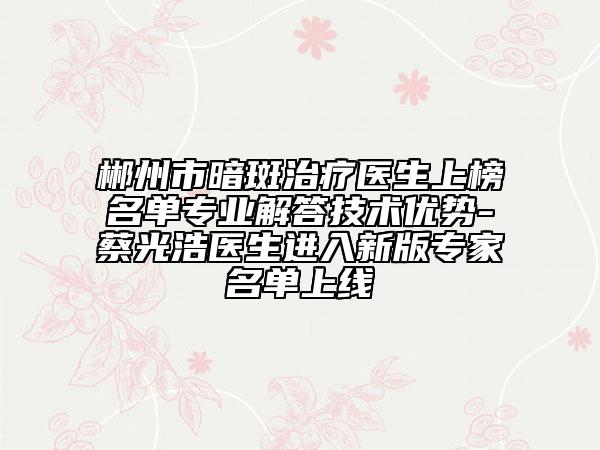 郴州市暗斑治療醫(yī)生上榜名單專業(yè)解答技術(shù)優(yōu)勢(shì)-蔡光浩醫(yī)生進(jìn)入新版專家名單上線