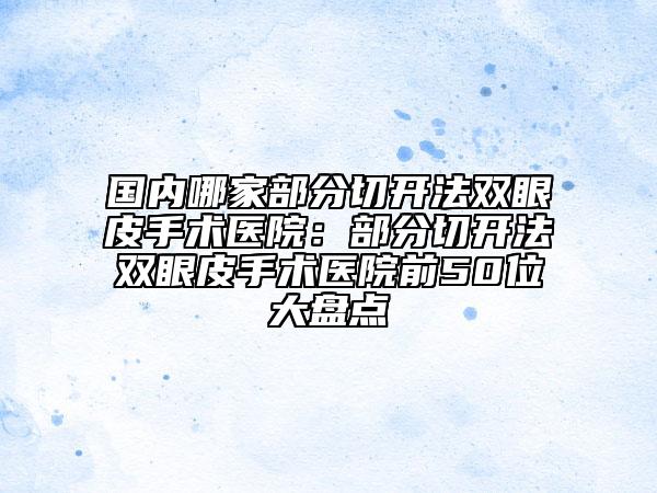 國內(nèi)哪家部分切開法雙眼皮手術(shù)醫(yī)院：部分切開法雙眼皮手術(shù)醫(yī)院前50位大盤點