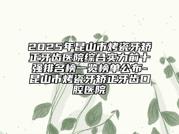 2025年昆山市烤瓷牙矯正牙齒醫(yī)院綜合實力前十強排名榜一覽榜單公布-昆山市烤瓷牙矯正牙齒口腔醫(yī)院