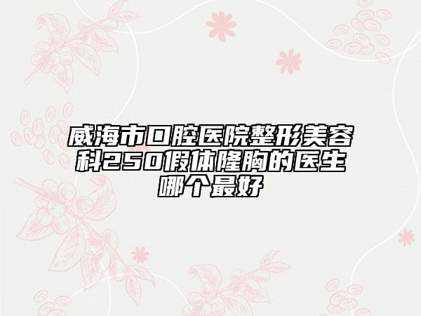 威海市口腔醫(yī)院整形美容科250假體隆胸的醫(yī)生哪個最好