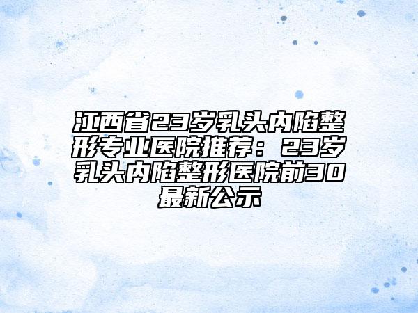 江西省23歲乳頭內陷整形專業(yè)醫(yī)院推薦:23歲乳頭內陷整形醫(yī)院前30最新公示