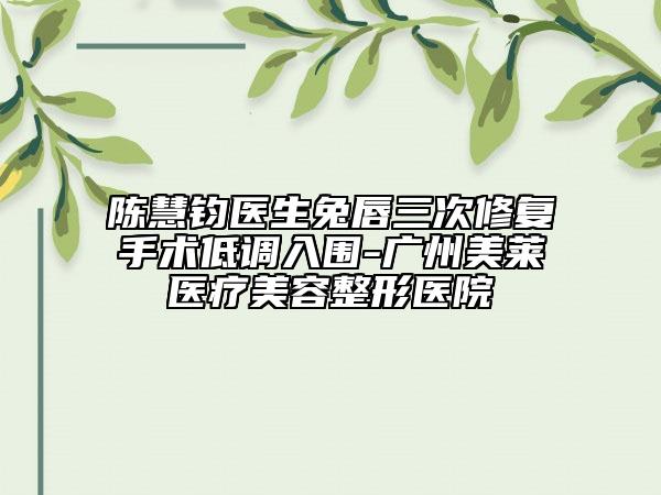 陳慧鈞醫(yī)生兔唇三次修復手術(shù)低調(diào)入圍-廣州美萊醫(yī)療美容整形醫(yī)院