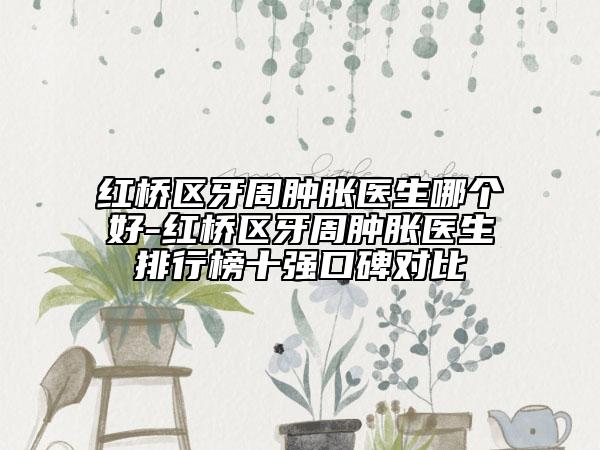 紅橋區(qū)牙周腫脹醫(yī)生哪個好-紅橋區(qū)牙周腫脹醫(yī)生排行榜十強(qiáng)口碑對比
