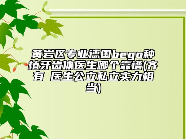 黃巖區(qū)專(zhuān)業(yè)德國(guó)bego種植牙齒體醫(yī)生哪個(gè)靠譜(齊有喆醫(yī)生公立私立實(shí)力相當(dāng))