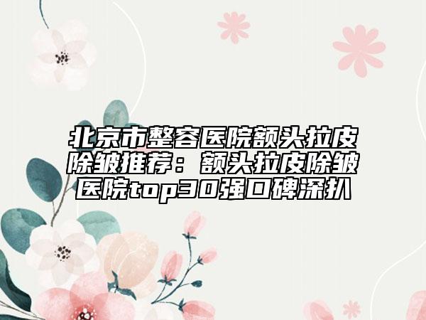 北京市整容醫(yī)院額頭拉皮除皺推薦：額頭拉皮除皺醫(yī)院top30強口碑深扒