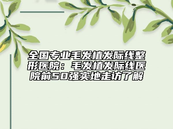 全國(guó)專業(yè)毛發(fā)植發(fā)際線整形醫(yī)院:毛發(fā)植發(fā)際線醫(yī)院前50強(qiáng)實(shí)地走訪了解