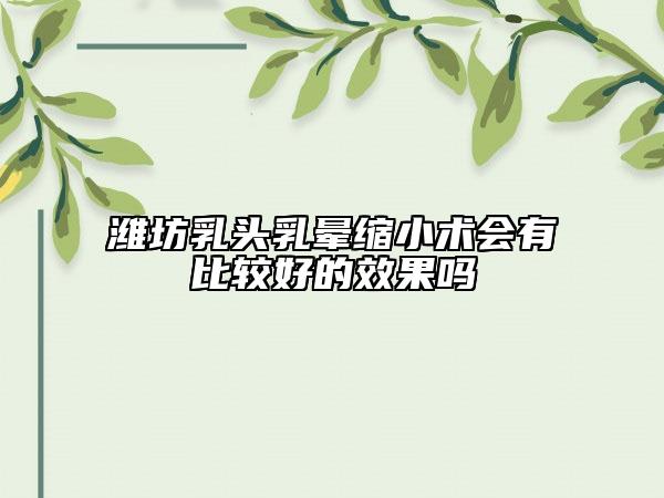 濰坊乳頭乳暈縮小術會有比較好的效果嗎