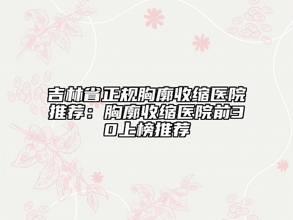 吉林省正規(guī)胸廓收縮醫(yī)院推薦：胸廓收縮醫(yī)院前30上榜推薦