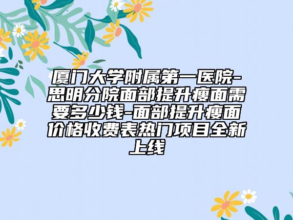 廈門大學(xué)附屬第一醫(yī)院-思明分院面部提升瘦面需要多少錢-面部提升瘦面價(jià)格收費(fèi)表熱門項(xiàng)目全新上線