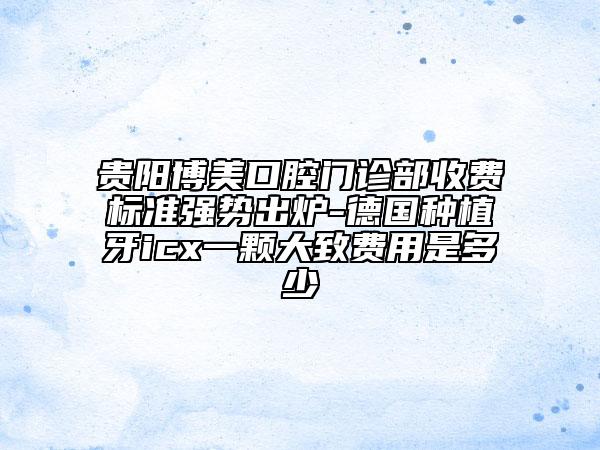 貴陽(yáng)博美口腔門診部收費(fèi)標(biāo)準(zhǔn)強(qiáng)勢(shì)出爐-德國(guó)種植牙icx一顆大致費(fèi)用是多少