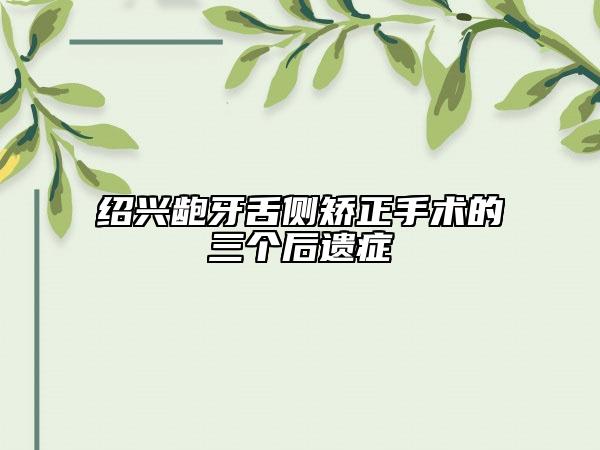 紹興齙牙舌側矯正手術的三個后遺癥