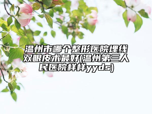 溫州市哪個(gè)整形醫(yī)院埋線雙眼皮術(shù)最好(溫州第三人民醫(yī)院樣樣yyds)