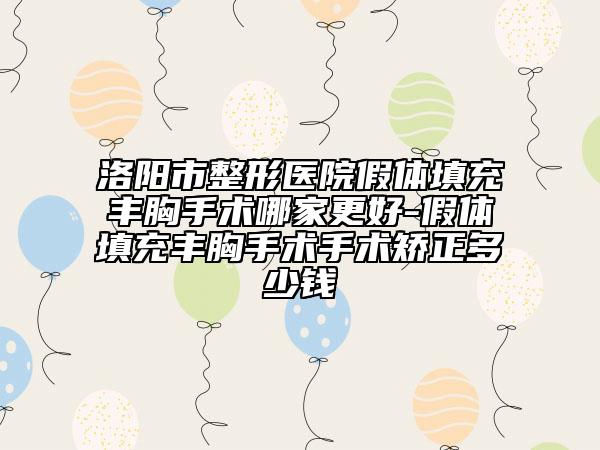 洛陽(yáng)市整形醫(yī)院假體填充豐胸手術(shù)哪家更好-假體填充豐胸手術(shù)手術(shù)矯正多少錢