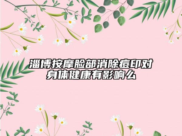 淄博按摩臉部消除痘印對身體健康有影響么