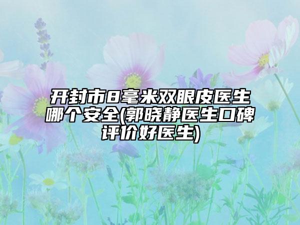 開封市8毫米雙眼皮醫(yī)生哪個(gè)安全(郭曉靜醫(yī)生口碑評價(jià)好醫(yī)生)