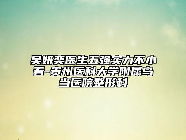吳妍奕醫(yī)生五強(qiáng)實力不小看-貴州醫(yī)科大學(xué)附屬烏當(dāng)醫(yī)院整形科