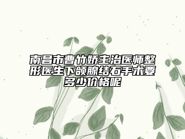 南昌市曹竹嬌主治醫(yī)師整形醫(yī)生下頜腺結(jié)石手術(shù)要多少價(jià)格呢