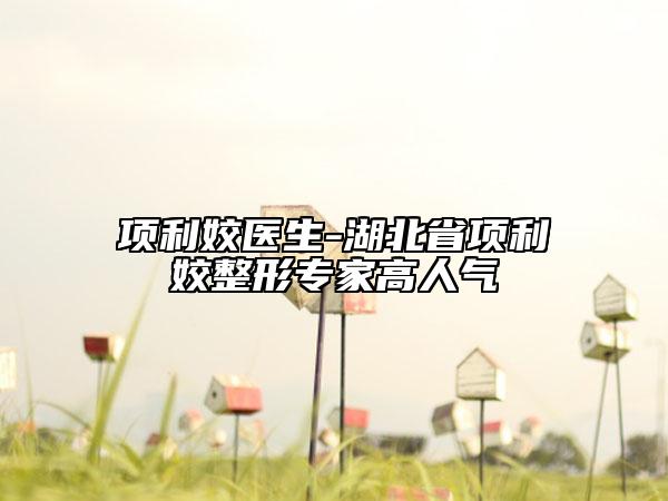 項利姣醫(yī)生-湖北省項利姣整形專家高人氣