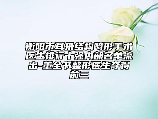衡陽(yáng)市耳朵結(jié)構(gòu)畸形手術(shù)醫(yī)生排行十強(qiáng)內(nèi)部名單流出-董全書整形醫(yī)生奪得前三