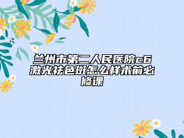 蘭州市第二人民醫(yī)院c6激光祛色斑怎么樣術前必修課