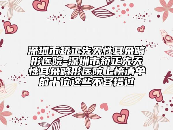 深圳市矯正先天性耳朵畸形醫(yī)院-深圳市矯正先天性耳朵畸形醫(yī)院上榜清單前十位這些不容錯(cuò)過(guò)