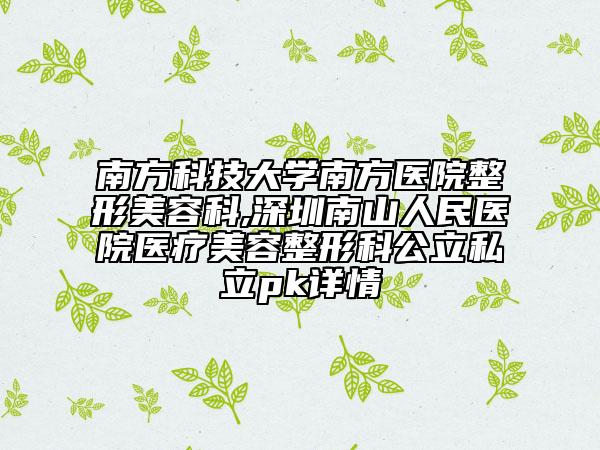南方科技大學(xué)南方醫(yī)院整形美容科,深圳南山人民醫(yī)院醫(yī)療美容整形科公立私立pk詳情