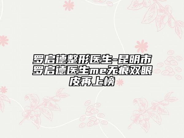 羅啟德整形醫(yī)生-昆明市羅啟德醫(yī)生me無痕雙眼皮再上榜