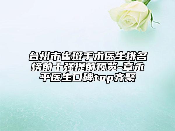 臺州市雀斑手術(shù)醫(yī)生排名榜前十強(qiáng)提前預(yù)覽-章永平醫(yī)生口碑top齊聚