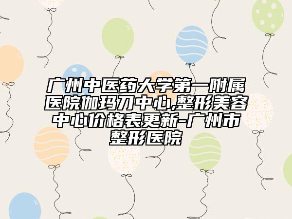 廣州中醫(yī)藥大學(xué)第一附屬醫(yī)院伽瑪?shù)吨行?整形美容中心價(jià)格表更新-廣州市整形醫(yī)院
