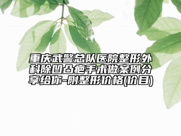 重慶武警總隊(duì)醫(yī)院整形外科除凹凸疤手術(shù)做案例分享給你-附整形價(jià)格(價(jià)目)