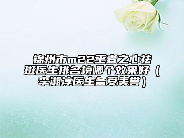 錦州市m22王者之心祛斑醫(yī)生排名榜哪個(gè)效果好(李湘淳醫(yī)生備受美譽(yù))