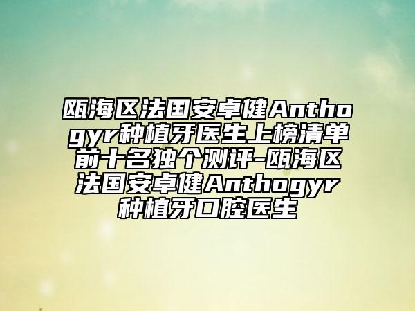 甌海區(qū)法國(guó)安卓健Anthogyr種植牙醫(yī)生上榜清單前十名獨(dú)個(gè)測(cè)評(píng)-甌海區(qū)法國(guó)安卓健Anthogyr種植牙口腔醫(yī)生