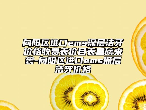 向陽區(qū)進口ems深層潔牙價格收費表價目表重磅來襲-向陽區(qū)進口ems深層潔牙價格
