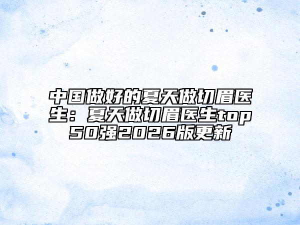 中國(guó)做好的夏天做切眉醫(yī)生：夏天做切眉醫(yī)生top50強(qiáng)2026版更新