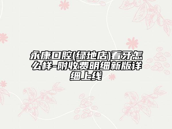 永康口腔(綠地店)看牙怎么樣-附收費明細新版詳細上線