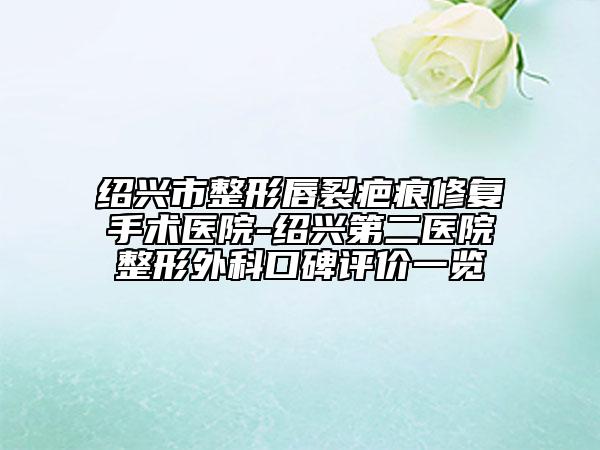 紹興市整形唇裂疤痕修復(fù)手術(shù)醫(yī)院-紹興第二醫(yī)院整形外科口碑評價一覽