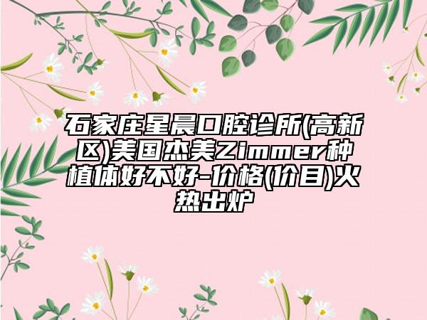 石家莊星晨口腔診所(高新區(qū))美國杰美Zimmer種植體好不好-價格(價目)火熱出爐