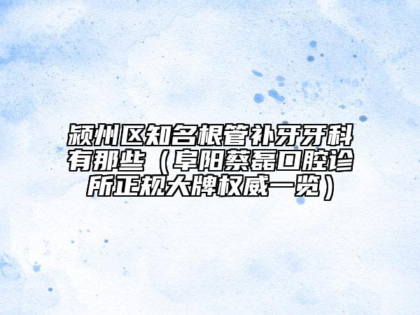 潁州區(qū)知名根管補(bǔ)牙牙科有那些（阜陽(yáng)蔡磊口腔診所正規(guī)大牌權(quán)威一覽）