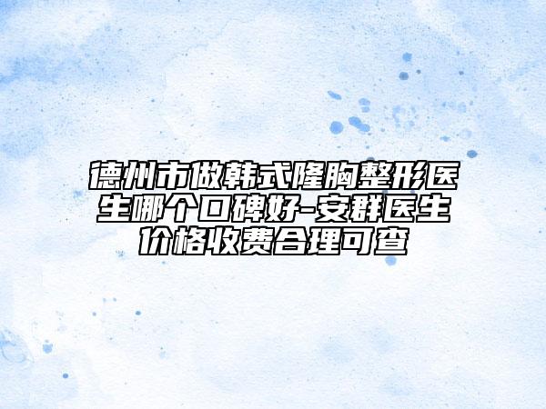 德州市做韓式隆胸整形醫(yī)生哪個(gè)口碑好-安群醫(yī)生價(jià)格收費(fèi)合理可查